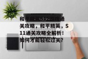 和平精英S11游戏通关攻略,和平精英,S11通关攻略全解析!如何才能轻松过关? 和平精英S11游戏通关攻略,和平精英,S11通关攻略全解析!如何才能轻松过关?