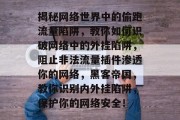 揭秘网络世界中的偷跑流量陷阱，教你如何识破网络中的外挂陷阱，阻止非法流量插件渗透你的网络，黑客帝国，教你识别内外挂陷阱，保护你的网络安全！