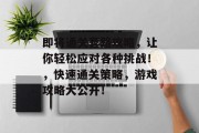 即将通关套路攻略，让你轻松应对各种挑战！，快速通关策略，游戏攻略大公开！