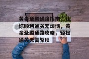 黄金圣殿通路指南,让你顺利通关无烦恼,黄金圣殿通路攻略,轻松通关无需繁琐