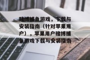 赌博捕鱼游戏，下载与安装指南（针对苹果用户），苹果用户赌博捕鱼游戏下载与安装指南