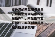 提升您的网站服务质量，如何使用网站推荐客服插件？，网站推荐客服插件，如何利用提高服务质量的策略?