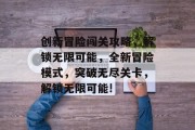 创新冒险闯关攻略，解锁无限可能，全新冒险模式，突破无尽关卡，解锁无限可能!