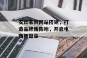 安丘家具网站搭建，打造品牌新阵地，开启电商新篇章