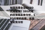 如何选择合适的SEO代理服务？SEO代理的优势和劣势分析，SEO代理的选择，优势与劣势分析