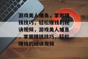 游戏美人捕鱼，掌握赚钱技巧，轻松赚钱的秘诀视频，游戏美人捕鱼，掌握赚钱技巧，轻松赚钱的秘诀视频