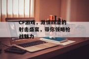 CF游戏，激情四溢的射击盛宴，带你领略枪战魅力