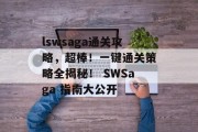 lswsaga通关攻略,超棒!一键通关策略全揭秘! SWSaga 指南大公开
