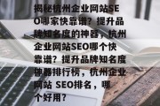 揭秘杭州企业网站SEO哪家快靠谱？提升品牌知名度的神器，杭州企业网站SEO哪个快靠谱？提升品牌知名度神器排行榜，杭州企业网站 SEO排名，哪个好用？