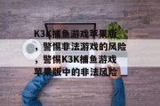 K3K捕鱼游戏苹果版，警惕非法游戏的风险，警惕K3K捕鱼游戏苹果版中的非法风险