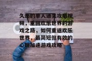 久违的单人通关攻略视频,重回欢乐世界的游戏之路,如何重返欢乐世界,最简短但有效的心跳加速游戏攻略 久违的单人通关攻略视频,重回欢乐世界的游戏之路,如何重返欢乐世界,最简短但有效的心跳加速游戏攻略