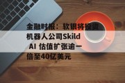 金融时报：软银将投资机器人公司Skild AI 估值扩张逾一倍至40亿美元
