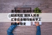 潘功胜：坚决防范汇率超调风险 保持人民币汇率在合理均衡水平上的基本稳定