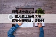 银河战士通关攻略图解,银河战士通关攻略,解锁全新英雄,轻松过关!