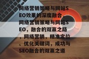 网络营销策略与网站SEO效果的深度融合，网络营销策略与网站SEO，融合的双赢之路，网络营销，精准定位、优化关键词，成功与SEO融合的双赢之道