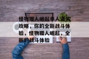 怪物猎人崛起单人通关攻略,你的全新战斗体验,怪物猎人崛起,全新的战斗体验 怪物猎人崛起单人通关攻略,你的全新战斗体验,怪物猎人崛起,全新的战斗体验