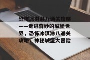 恐怖冰淇淋八通关攻略——走进奇妙的城堡世界,恐怖冰淇淋八通关攻略,神秘城堡大冒险 恐怖冰淇淋八通关攻略——走进奇妙的城堡世界,恐怖冰淇淋八通关攻略,神秘城堡大冒险