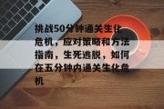 挑战50分钟通关生化危机,应对策略和方法指南,生死逃脱,如何在五分钟内通关生化危机 挑战50分钟通关生化危机,应对策略和方法指南,生死逃脱,如何在五分钟内通关生化危机