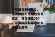贝贝捕鱼360游戏,深海探险与乐趣的完美结合,贝贝捕鱼360,深海探险与乐趣的完美融合游戏