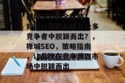 禅城SEO的全攻略!如何让你的品牌在众多竞争者中脱颖而出?,禅城SEO,策略指南,让品牌在竞争激烈市场中脱颖而出 禅城SEO的全攻略!如何让你的品牌在众多竞争者中脱颖而出?,禅城SEO,策略指南,让品牌在竞争激烈市场中脱颖而出