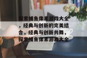 探索捕鱼像素游戏大全,经典与创新的完美结合,经典与创新共舞,探索捕鱼像素游戏大全 探索捕鱼像素游戏大全,经典与创新的完美结合,经典与创新共舞,探索捕鱼像素游戏大全