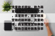 流量助手网站，助力商家精准营销的优秀工具，流量助手，商家精准营销的新利器，流量助手，商家精准营销神器，帮助您提升销售效率