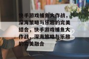 快手游戏捕鱼大作战，深海策略与乐趣的完美结合，快手游戏捕鱼大作战，深海策略与乐趣的完美融合