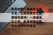 失落城堡一级通关攻略大全，让你的挑战之路更轻松愉快！一级通关大公开，失落城堡攻略大全带你玩转难关