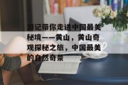 游记带你走进中国最美秘境——黄山，黄山奇观探秘之旅，中国最美的自然奇景