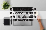 西游记四大妖怪通关攻略,孙悟空三打白骨精攻略,猪八戒大战沙僧,唐僧取经主线图解