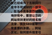 SEO优化网站的必要性已经成为了互联网行业中不可或缺的一部分。在当今竞争激烈的市场环境中，要想让您的网站得到更好的排名和流量，优化SEO是非常重要的步骤。，网站优化，如何提升搜索引擎排名和流量？