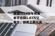 美国2024财年预算赤字达到1.83万亿美元，创史上第三高