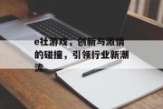 e社游戏，创新与激情的碰撞，引领行业新潮流
