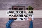 生化危机最后一关通关攻略,生化危机,最后一关通关秘籍大公开!你准备好了吗?