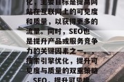 SEO是指搜索引擎优化,主要目标是提高网站在互联网上的可见度和质量,以获得更多的流量。同时,SEO也是提升产品或服务竞争力的关键因素之一。,搜索引擎优化,提升可见度与质量的双重策略,SEO,提升可见度与质量双重策略 SEO是指搜索引擎优化,主要目标是提高网站在互联网上的可见度和质量,以获得更多的流量。同时,SEO也是提升产品或服务竞争力的关键因素之一。,搜索引擎优化,提升可见度与质量的双重策略,SEO,提升可见度与质量双重策略