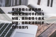 奥特曼格斗通关攻略，击败史诗级对手的战斗秘籍，奥特曼格斗通关秘籍，击败史诗级对手的终极技巧