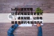 batim通关攻略,让你的电脑变得更强大!,通关秘籍,让你电脑更强硬的电脑技巧大全! batim通关攻略,让你的电脑变得更强大!,通关秘籍,让你电脑更强硬的电脑技巧大全!