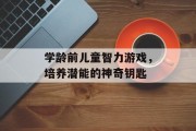 学龄前儿童智力游戏，培养潜能的神奇钥匙