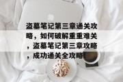 盗墓笔记第三章通关攻略,如何破解重重难关,盗墓笔记第三章攻略,成功通关全攻略!