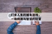 打食人鱼的捕鱼游戏，一场刺激与智慧的较量