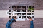 小学生捕鱼游戏介绍视频，欢乐的海洋探险之旅，小学生捕鱼游戏介绍视频，欢乐的海洋探险之旅