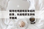 探寻吃鸡游戏名背后的故事，从绝地求生到和平精英