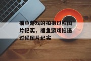 捕鱼游戏的拍摄过程图片纪实，捕鱼游戏拍摄过程图片纪实