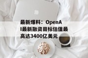 最新爆料：OpenAI最新融资目标估值最高达3400亿美元