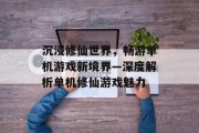 沉浸修仙世界，畅游单机游戏新境界—深度解析单机修仙游戏魅力