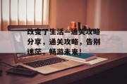 改变了生活—通关攻略分享，通关攻略，告别迷茫，畅游未来！