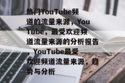 热门YouTube频道的流量来源，YouTube，最受欢迎频道流量来源的分析报告，YouTube最受欢迎频道流量来源，趋势与分析