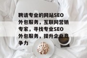 聘请专业的网站SEO外包服务，互联网营销专家，寻找专业SEO外包服务，提升企业竞争力