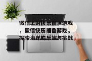 微信上的快乐捕鱼游戏,微信快乐捕鱼游戏,探索海洋的乐趣与挑战 微信上的快乐捕鱼游戏,微信快乐捕鱼游戏,探索海洋的乐趣与挑战