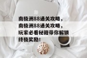 南极洲88通关攻略,南极洲88通关攻略,玩家必看秘籍带你解锁终极奖励! 南极洲88通关攻略,南极洲88通关攻略,玩家必看秘籍带你解锁终极奖励!